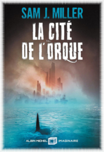 La Cité de l’orque — © Éditions Albin Michel Imaginaire, 2019 — © Sam J. Miller, 2018 — Illustration © Aurélien Police — Traduction Anne-Sylvie Homassel